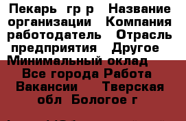 Пекарь– гр/р › Название организации ­ Компания-работодатель › Отрасль предприятия ­ Другое › Минимальный оклад ­ 1 - Все города Работа » Вакансии   . Тверская обл.,Бологое г.